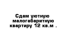 Сдам уютную  малогабаритную квартиру 12 кв.м . 